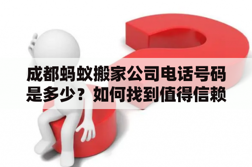 成都蚂蚁搬家公司电话号码是多少？如何找到值得信赖的成都蚂蚁搬家公司？