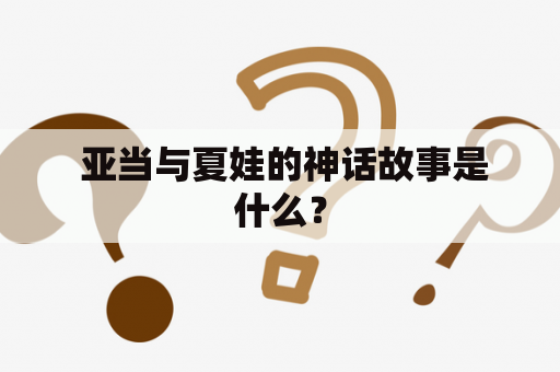  亚当与夏娃的神话故事是什么？