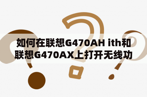 如何在联想G470AH ith和联想G470AX上打开无线功能？联想G470AH ith和联想G470AX是联想公司出品的两款笔记本电脑。无线功能对于今天的电脑用户来说已经成为了基本功能之一。但是一些用户可能会在使用联想G470AH ith和联想G470AX时遇到无法打开无线功能的问题。下面将详细介绍如何打开联想G470AH ith和联想G470AX的无线功能。