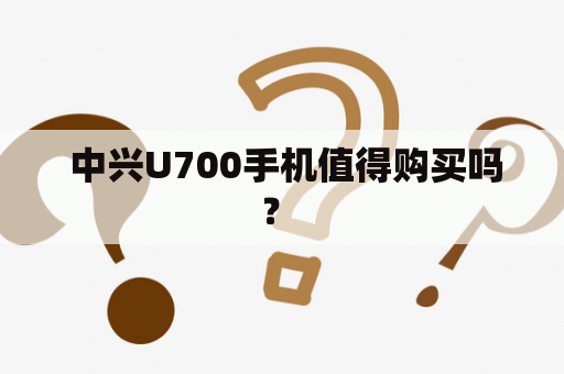  中兴U700手机值得购买吗？ 