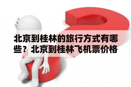 北京到桂林的旅行方式有哪些？北京到桂林飞机票价格如何？