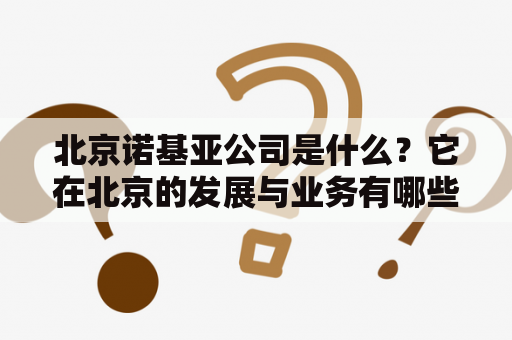 北京诺基亚公司是什么？它在北京的发展与业务有哪些？