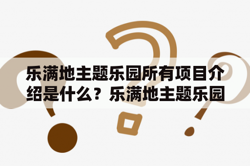 乐满地主题乐园所有项目介绍是什么？乐满地主题乐园是一个拥有众多主题项目的大型游乐园，其各个项目均具有不同的主题特色，深受游客的喜爱。