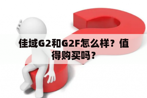 佳域G2和G2F怎么样？值得购买吗？