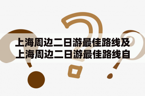 上海周边二日游最佳路线及上海周边二日游最佳路线自由行