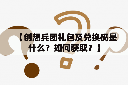 【创想兵团礼包及兑换码是什么？如何获取？】