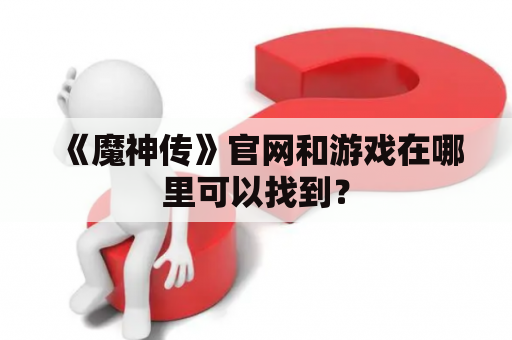 《魔神传》官网和游戏在哪里可以找到？