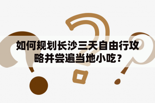 如何规划长沙三天自由行攻略并尝遍当地小吃？