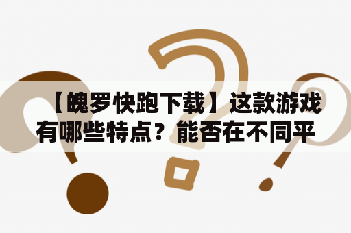 【魄罗快跑下载】这款游戏有哪些特点？能否在不同平台下载？