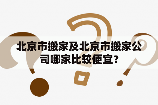 北京市搬家及北京市搬家公司哪家比较便宜？