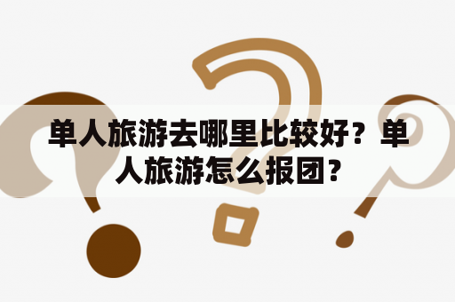 单人旅游去哪里比较好？单人旅游怎么报团？