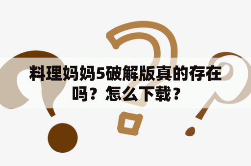 料理妈妈5破解版真的存在吗？怎么下载？