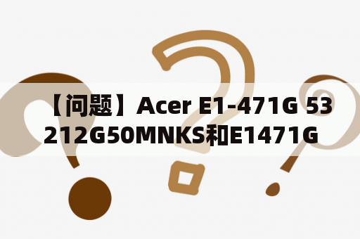 【问题】Acer E1-471G 53212G50MNKS和E1471G53212G50MNKS到底有什么不同？