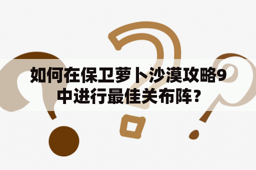 如何在保卫萝卜沙漠攻略9中进行最佳关布阵？