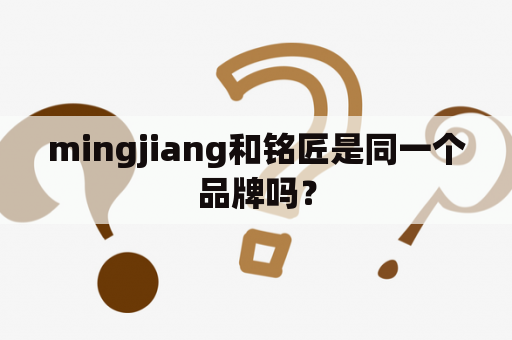 mingjiang和铭匠是同一个品牌吗？
