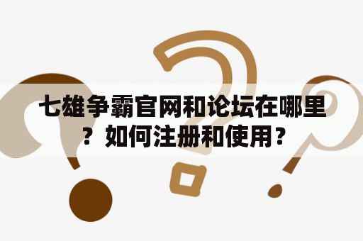 七雄争霸官网和论坛在哪里？如何注册和使用？