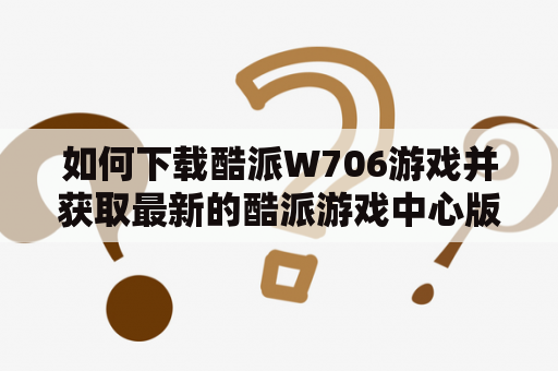 如何下载酷派W706游戏并获取最新的酷派游戏中心版本？