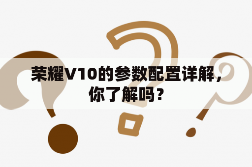 荣耀V10的参数配置详解，你了解吗？