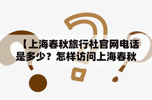 【上海春秋旅行社官网电话是多少？怎样访问上海春秋旅行社官网？】