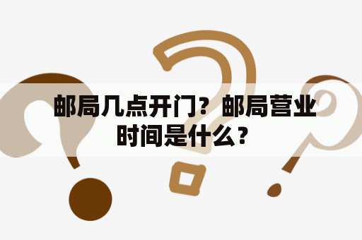  邮局几点开门？邮局营业时间是什么？