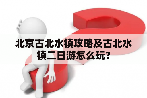 北京古北水镇攻略及古北水镇二日游怎么玩？