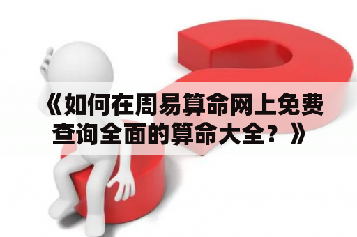 《如何在周易算命网上免费查询全面的算命大全？》