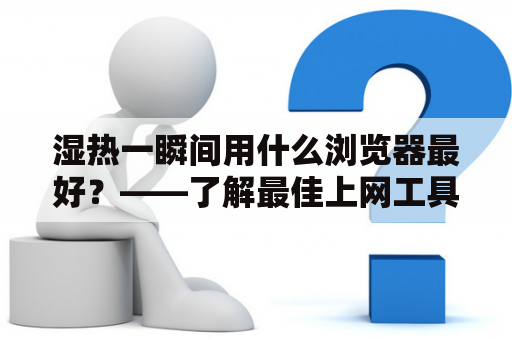 湿热一瞬间用什么浏览器最好？——了解最佳上网工具