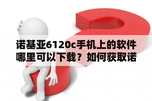 诺基亚6120c手机上的软件哪里可以下载？如何获取诺基亚6120c软件包？