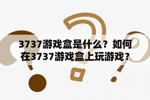 3737游戏盒是什么？如何在3737游戏盒上玩游戏？