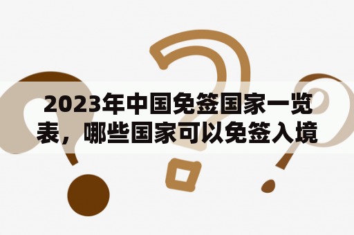 2023年中国免签国家一览表，哪些国家可以免签入境中国？