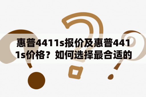 惠普4411s报价及惠普4411s价格？如何选择最合适的购买方式？