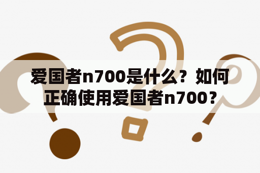 爱国者n700是什么？如何正确使用爱国者n700？