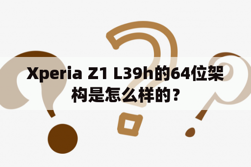 Xperia Z1 L39h的64位架构是怎么样的？