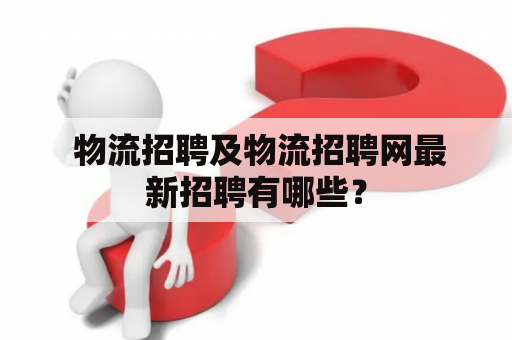  物流招聘及物流招聘网最新招聘有哪些？