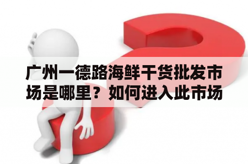 广州一德路海鲜干货批发市场是哪里？如何进入此市场？