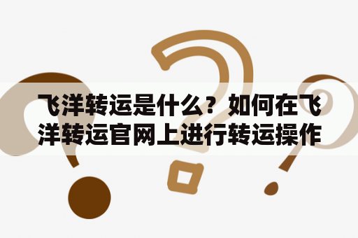 飞洋转运是什么？如何在飞洋转运官网上进行转运操作？