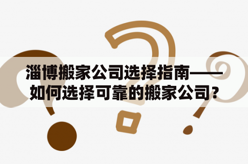 淄博搬家公司选择指南——如何选择可靠的搬家公司？