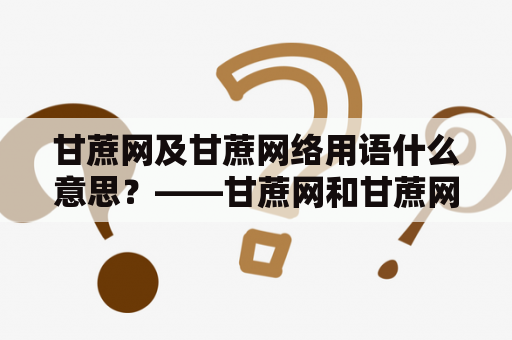 甘蔗网及甘蔗网络用语什么意思？——甘蔗网和甘蔗网络是什么？