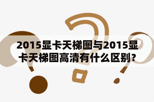 2015显卡天梯图与2015显卡天梯图高清有什么区别？