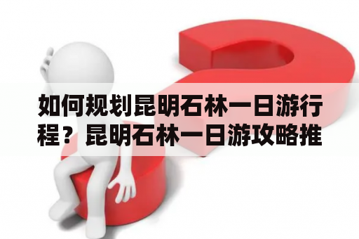 如何规划昆明石林一日游行程？昆明石林一日游攻略推荐