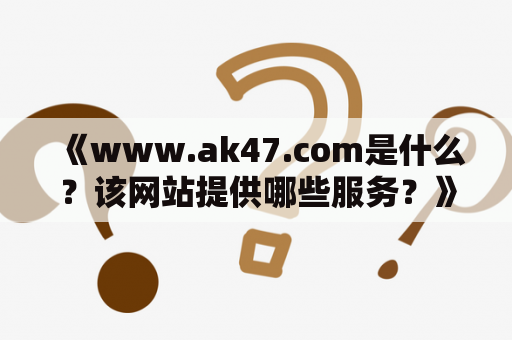 《www.ak47.com是什么？该网站提供哪些服务？》