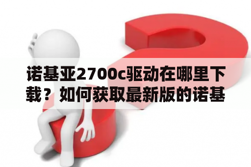 诺基亚2700c驱动在哪里下载？如何获取最新版的诺基亚驱动？