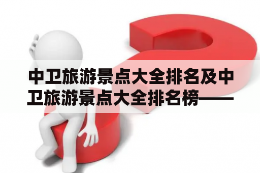 中卫旅游景点大全排名及中卫旅游景点大全排名榜——如何选择最具性价比的旅游景点？