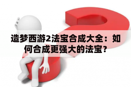 造梦西游2法宝合成大全：如何合成更强大的法宝？