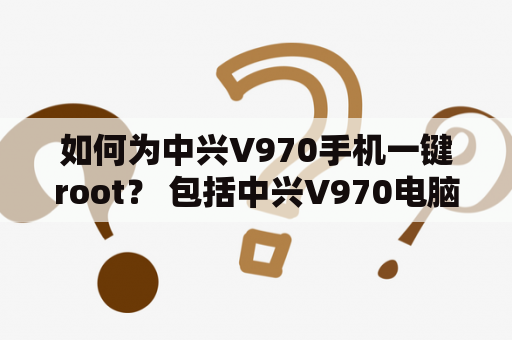 如何为中兴V970手机一键root？ 包括中兴V970电脑一键root方法介绍