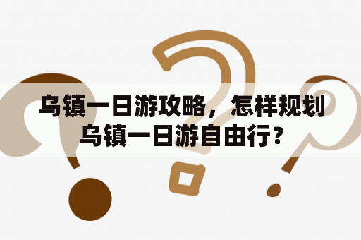 乌镇一日游攻略，怎样规划乌镇一日游自由行？