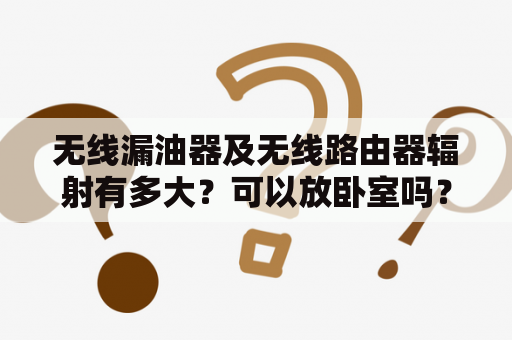 无线漏油器及无线路由器辐射有多大？可以放卧室吗？