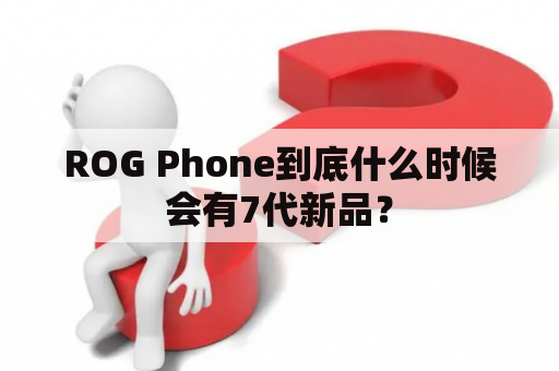 ROG Phone到底什么时候会有7代新品？