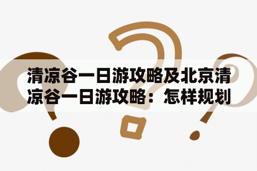 清凉谷一日游攻略及北京清凉谷一日游攻略：怎样规划一天的清凉谷之旅？