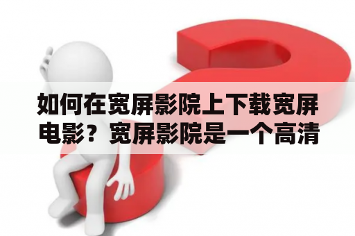 如何在宽屏影院上下载宽屏电影？宽屏影院是一个高清电影资源分享平台，拥有最新最热门的高清电影、电视剧等资源。如果你想要在宽屏影院上下载宽屏电影，那么可以按照以下步骤进行。